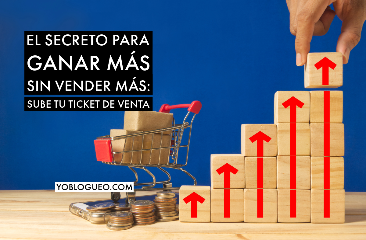 El secreto para ganar más sin vender más sube tu ticket de venta